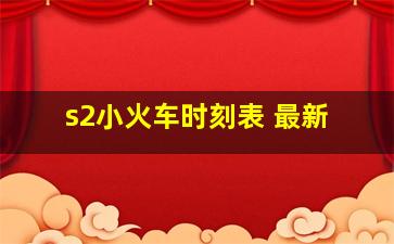 s2小火车时刻表 最新